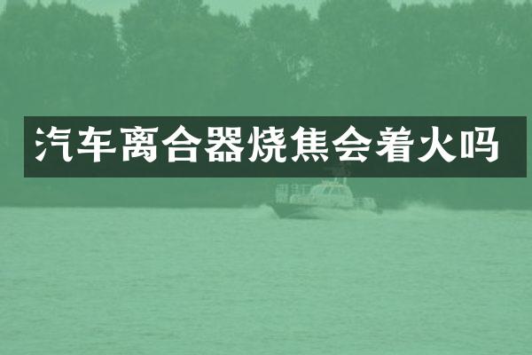 汽车离合器烧焦会着火吗