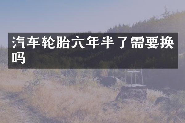 汽车轮胎六年半了需要换吗
