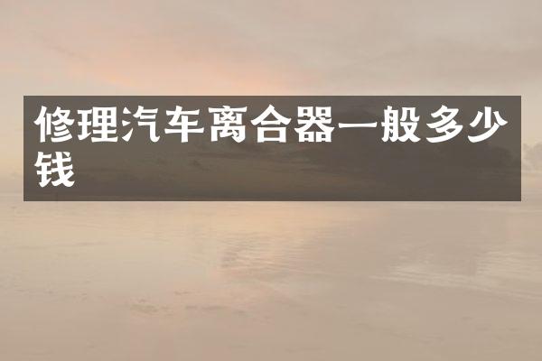 修理汽车离合器一般多少钱