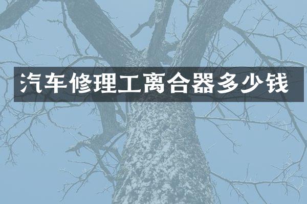 汽车修理工离合器多少钱