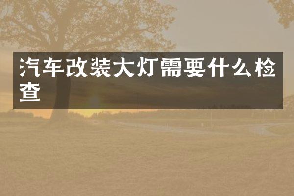 汽车改装大灯需要什么检查