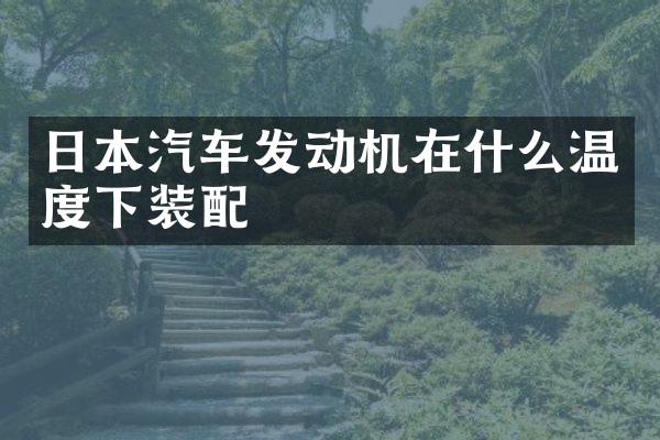 日本汽车发动机在什么温度下装配