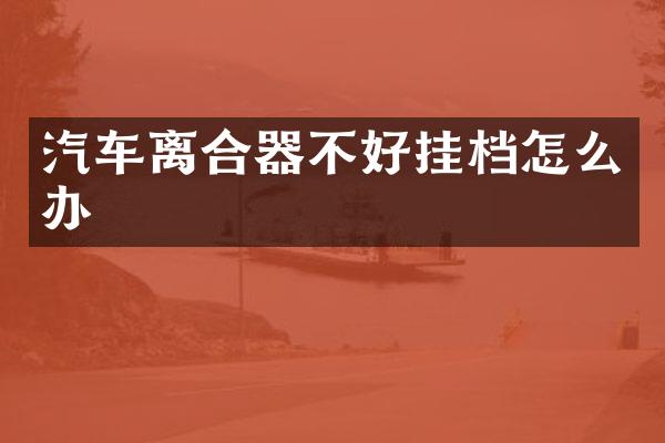 汽车离合器不好挂档怎么办