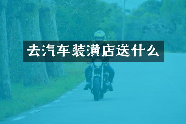 去汽车装潢店送什么