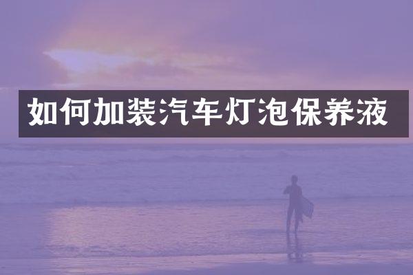 如何加装汽车灯泡保养液