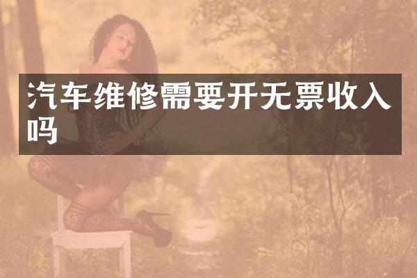 汽车维修需要开无票收入吗