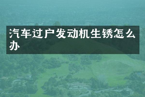 汽车过户发动机生锈怎么办