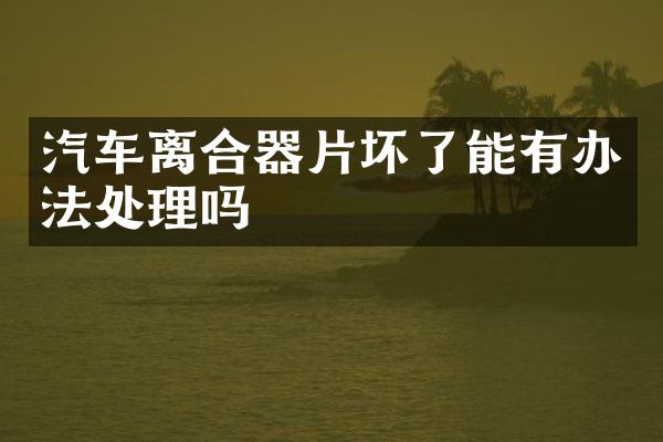 汽车离合器片坏了能有办法处理吗