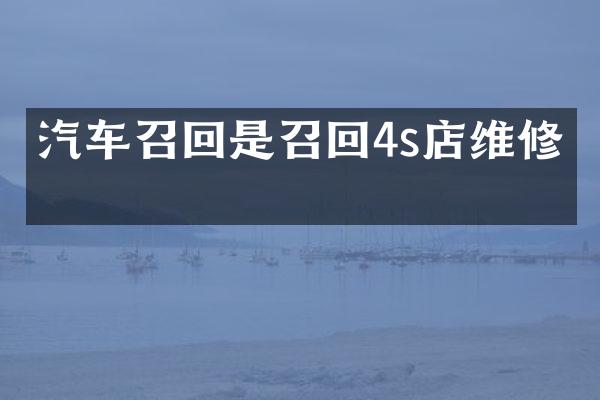 汽车召回是召回4s店维修吗