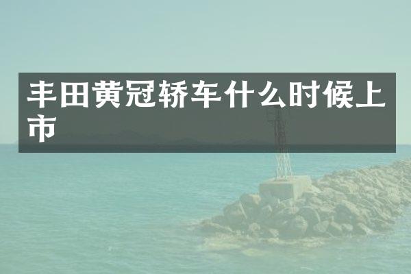 丰田黄冠轿车什么时候上市