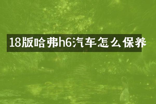 18版哈弗h6汽车怎么保养