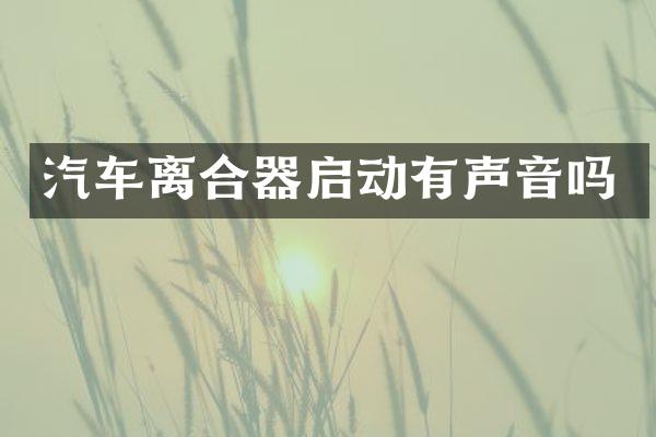 汽车离合器启动有声音吗