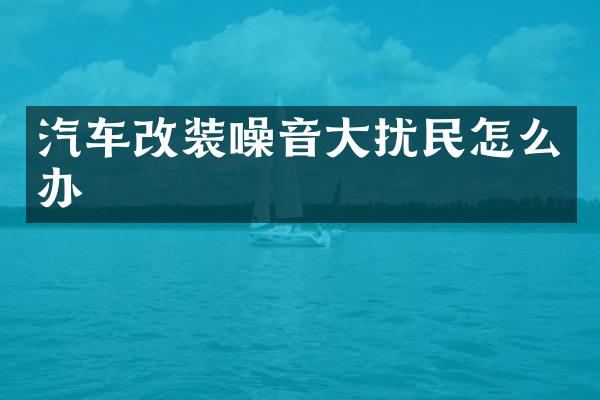 汽车改装噪音大扰民怎么办