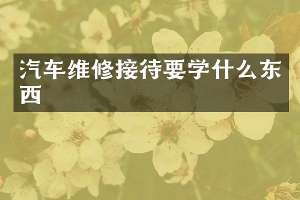 汽车维修接待要学什么东西