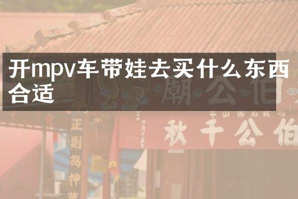 开mpv车带娃去买什么东西合适
