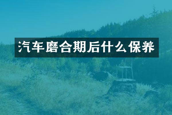 汽车磨合期后什么保养