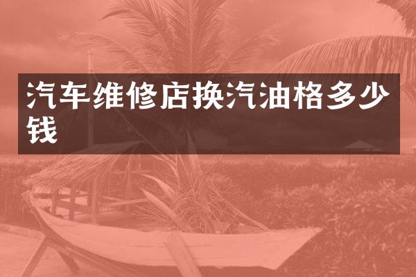 汽车维修店换汽油格多少钱
