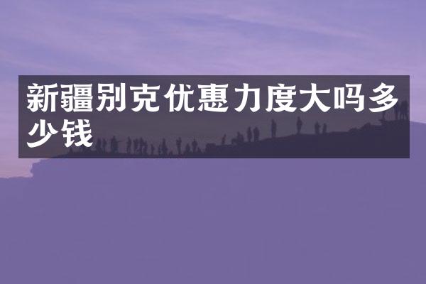 新疆别克优惠力度大吗多少钱
