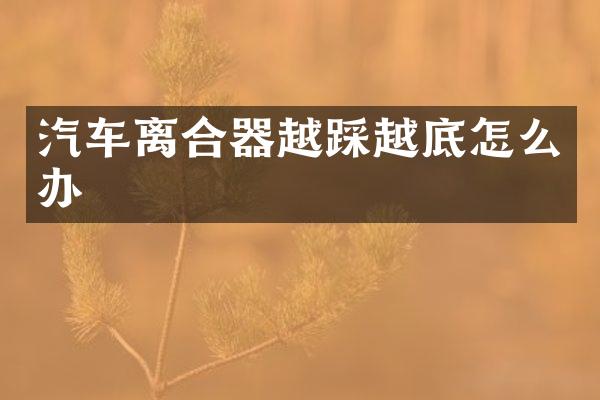 汽车离合器越踩越底怎么办