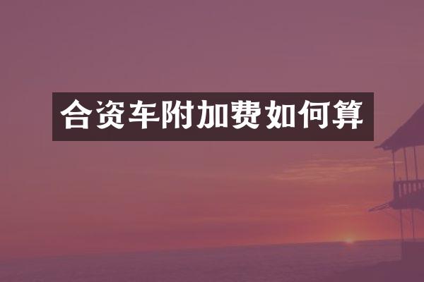 合资车附加费如何算