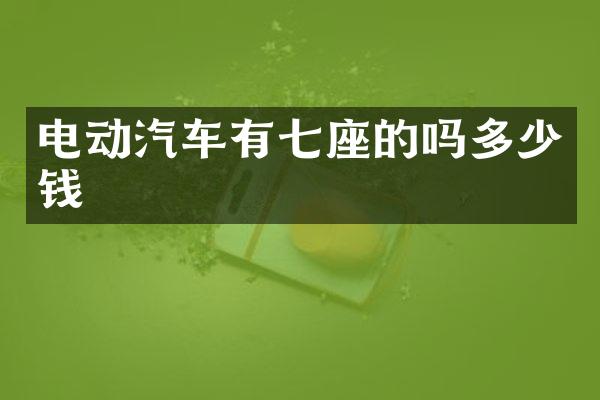 电动汽车有七座的吗多少钱