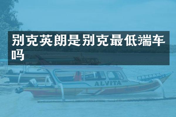 别克英朗是别克最低端车吗