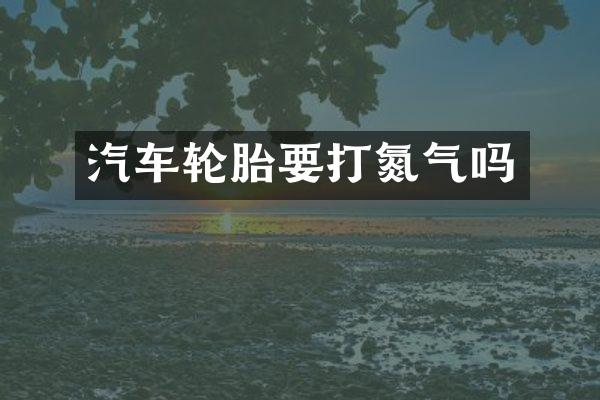 汽车轮胎要打氮气吗
