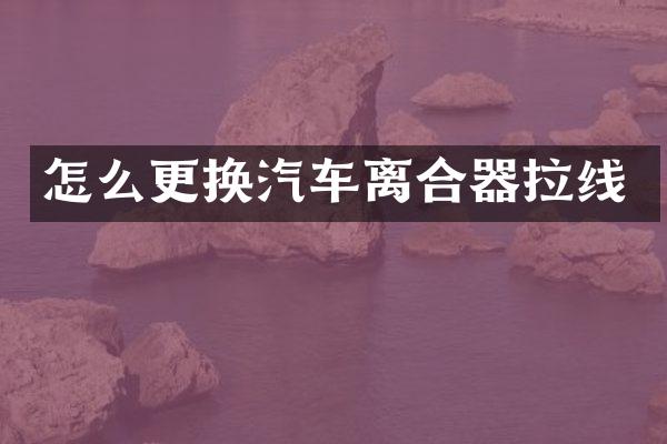 怎么更换汽车离合器拉线
