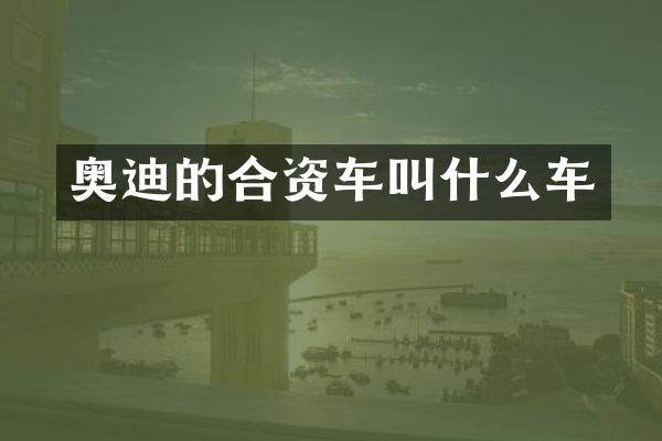 奥迪的合资车叫什么车