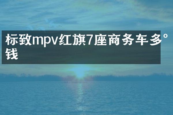 标致mpv红旗7座商务车多少钱