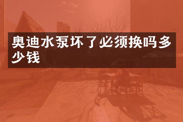 奥迪水泵坏了必须换吗多少钱