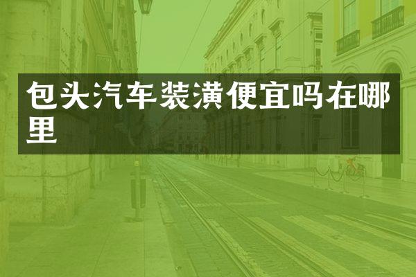 包头汽车装潢便宜吗在哪里