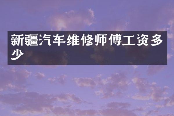 新疆汽车维修师傅工资多少