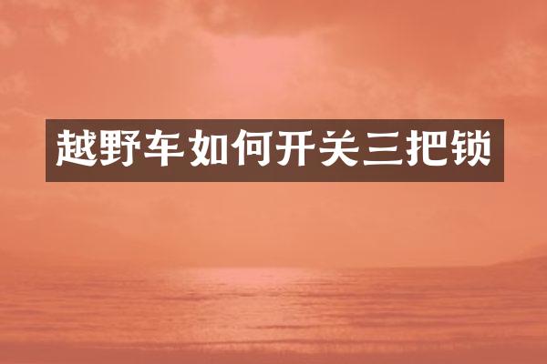 越野车如何开关三把锁