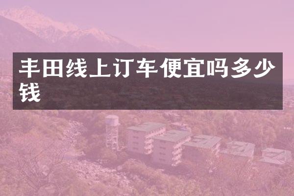 丰田线上订车便宜吗多少钱