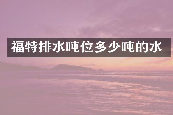 福特排水吨位多少吨的水