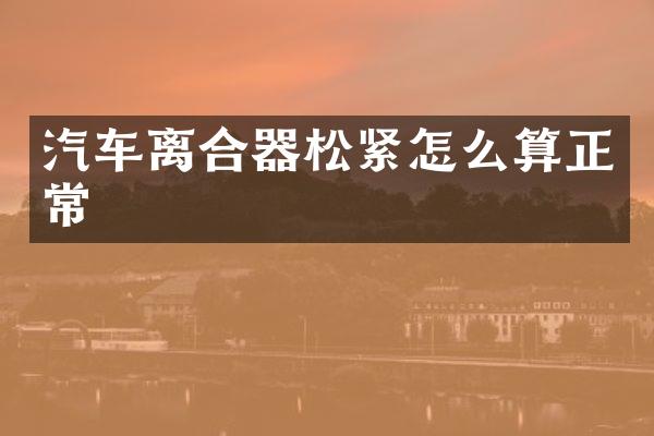 汽车离合器松紧怎么算正常