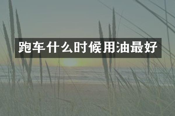 跑车什么时候用油最好