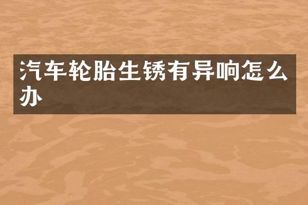 汽车轮胎生锈有异响怎么办