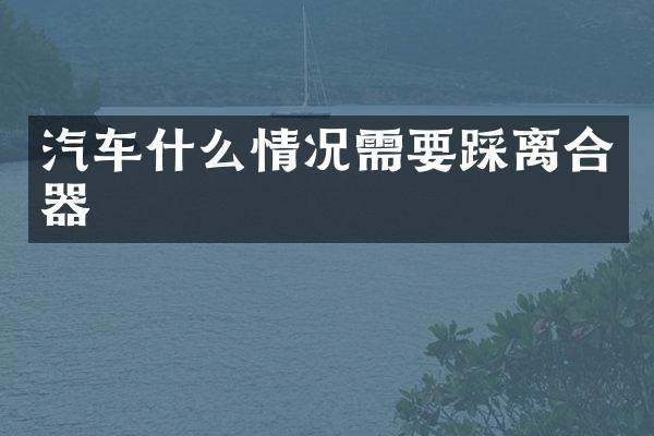 汽车什么情况需要踩离合器