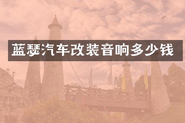 蓝瑟汽车改装音响多少钱