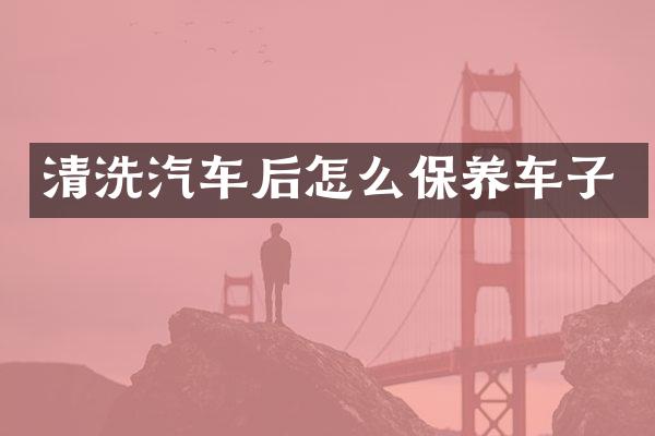 清洗汽车后怎么保养车子