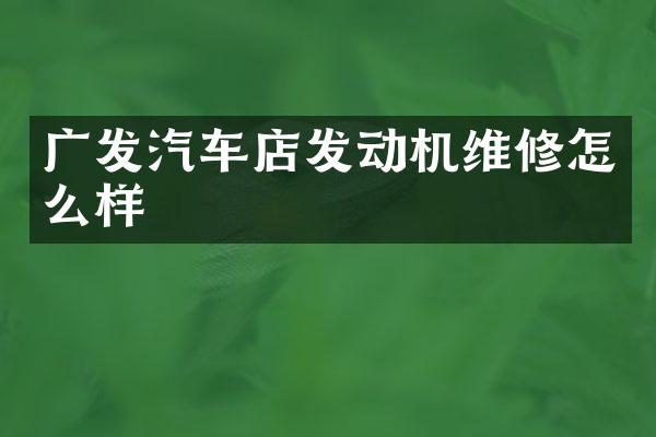 广发汽车店发动机维修怎么样