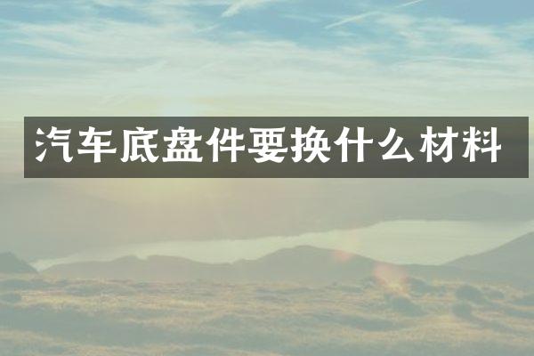 汽车底盘件要换什么材料