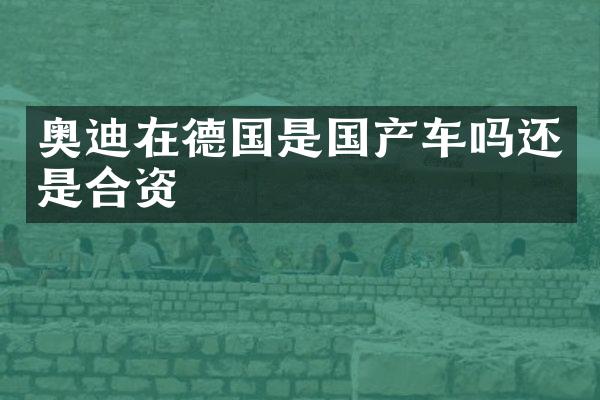 奥迪在德国是国产车吗还是合资