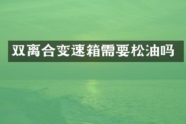双离合变速箱需要松油吗