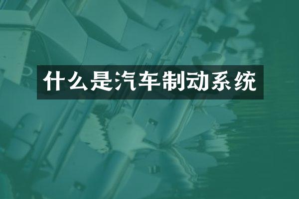 什么是汽车制动系统
