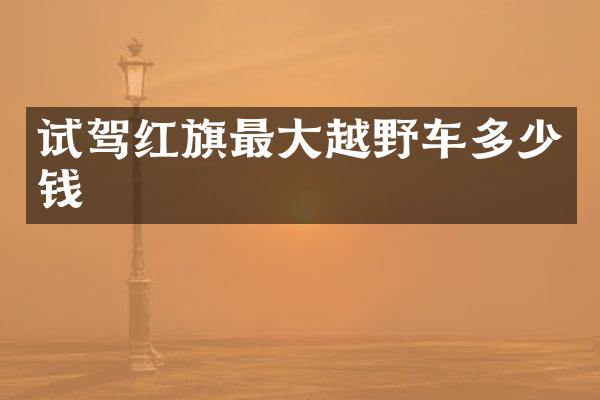 试驾红旗最大越野车多少钱