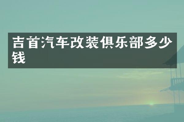 吉首汽车改装俱乐部多少钱