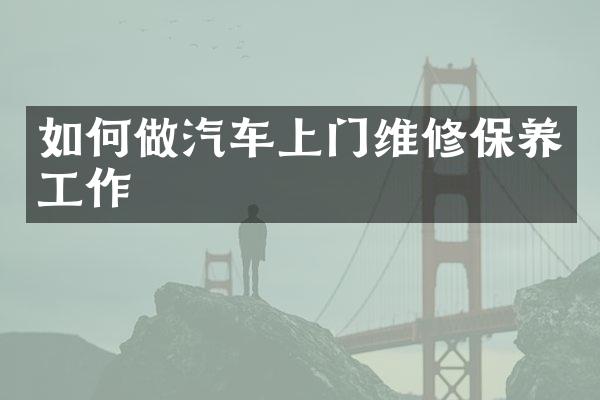 如何做汽车上门维修保养工作